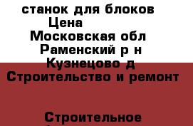 станок для блоков › Цена ­ 12 000 - Московская обл., Раменский р-н, Кузнецово д. Строительство и ремонт » Строительное оборудование   . Московская обл.